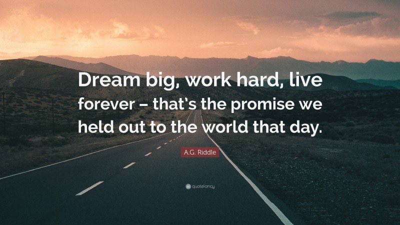 A.G. Riddle Quote: “Dream big, work hard, live forever – that’s the promise we held out to the world that day.”