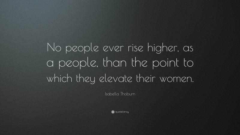 Isabella Thoburn Quote: “No people ever rise higher, as a people, than the point to which they elevate their women.”