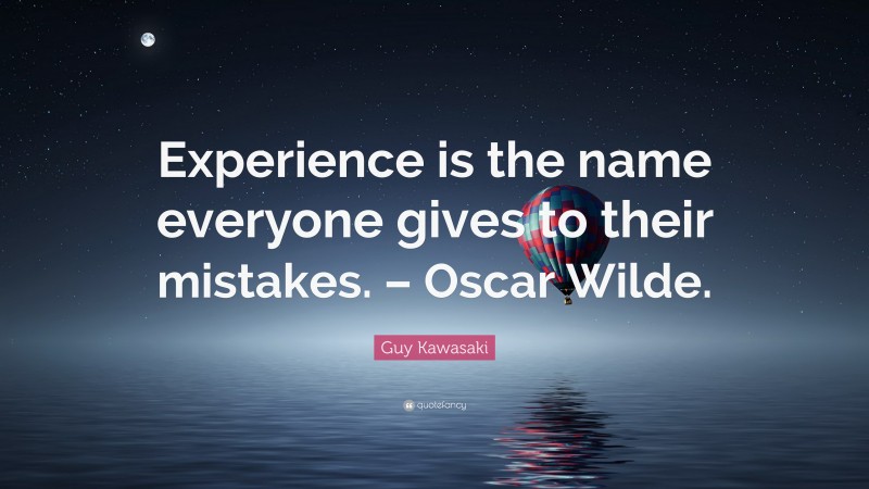 Guy Kawasaki Quote: “Experience is the name everyone gives to their mistakes. – Oscar Wilde.”
