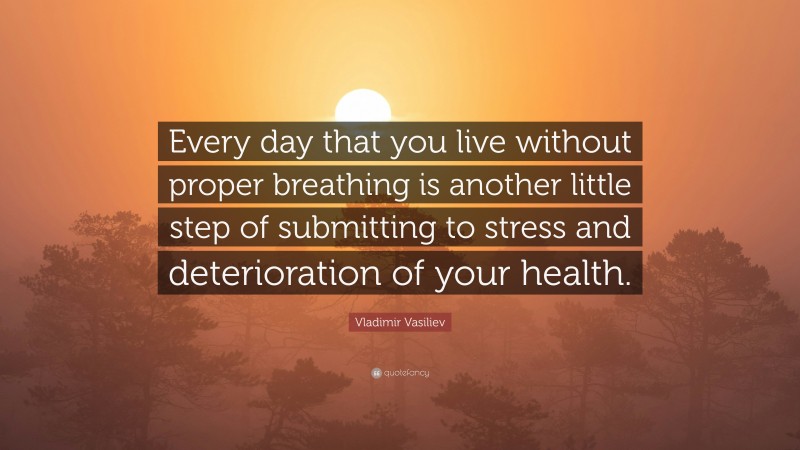 Vladimir Vasiliev Quote: “Every day that you live without proper breathing is another little step of submitting to stress and deterioration of your health.”