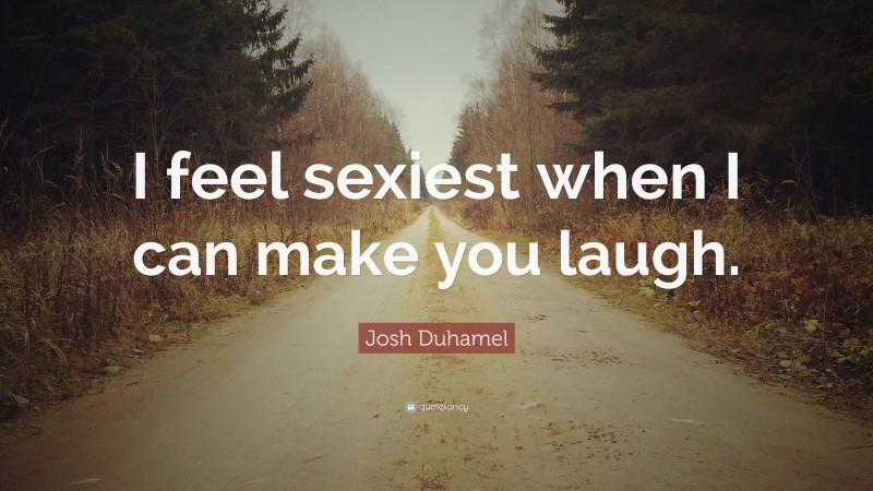 Josh Duhamel Quote: “I feel sexiest when I can make you laugh.”