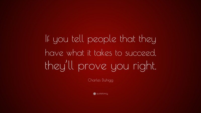 Charles Duhigg Quote: “If you tell people that they have what it takes to succeed, they’ll prove you right.”