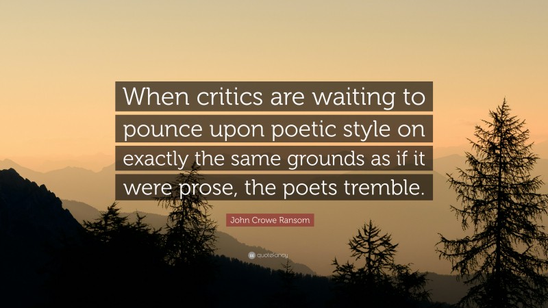 John Crowe Ransom Quote: “When critics are waiting to pounce upon poetic style on exactly the same grounds as if it were prose, the poets tremble.”