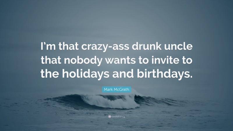 Mark McGrath Quote: “I’m that crazy-ass drunk uncle that nobody wants to invite to the holidays and birthdays.”