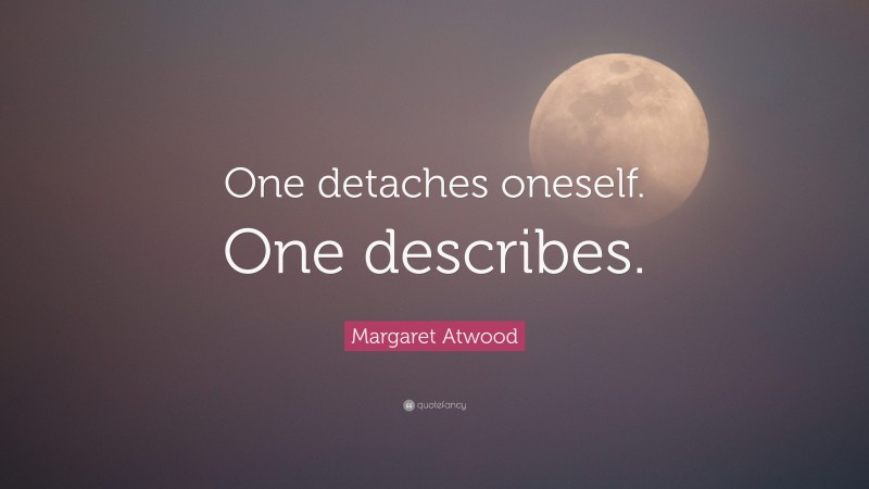 Margaret Atwood Quote: “One detaches oneself. One describes.”