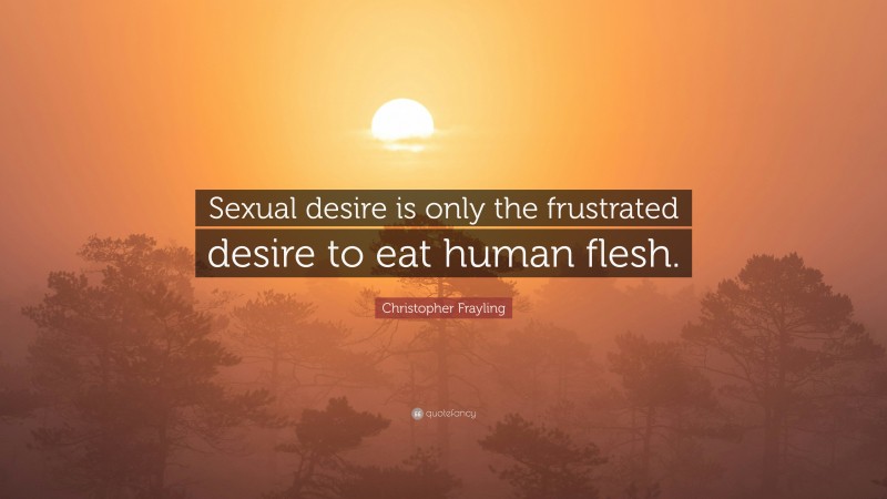 Christopher Frayling Quote: “Sexual desire is only the frustrated desire to eat human flesh.”