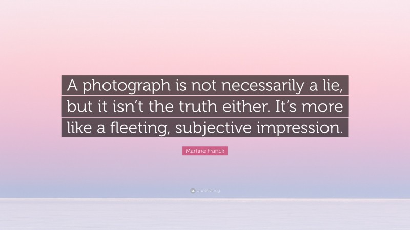 Martine Franck Quote: “A photograph is not necessarily a lie, but it isn’t the truth either. It’s more like a fleeting, subjective impression.”