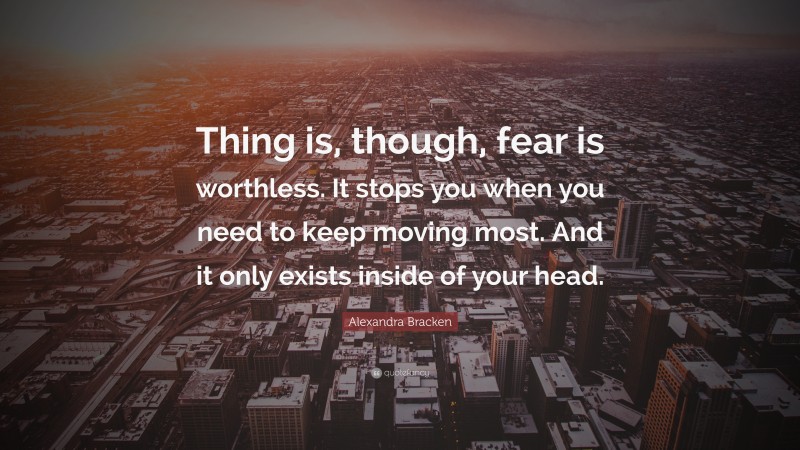 Alexandra Bracken Quote: “Thing is, though, fear is worthless. It stops you when you need to keep moving most. And it only exists inside of your head.”