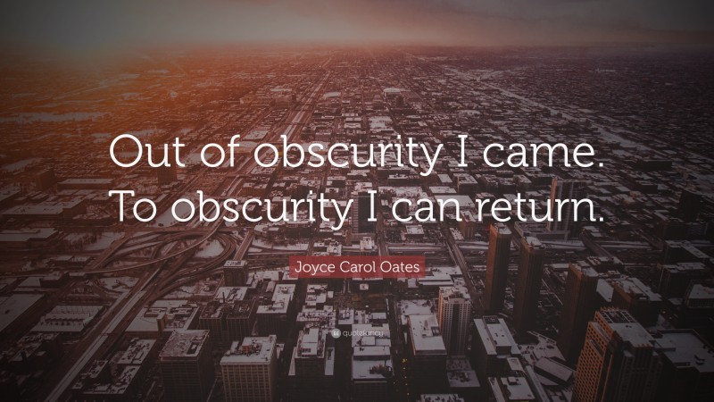 Joyce Carol Oates Quote: “Out of obscurity I came. To obscurity I can return.”