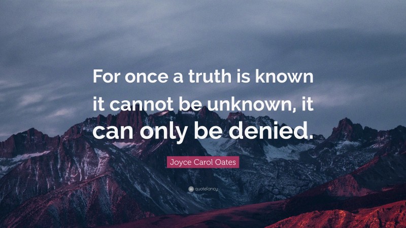 Joyce Carol Oates Quote: “For once a truth is known it cannot be unknown, it can only be denied.”
