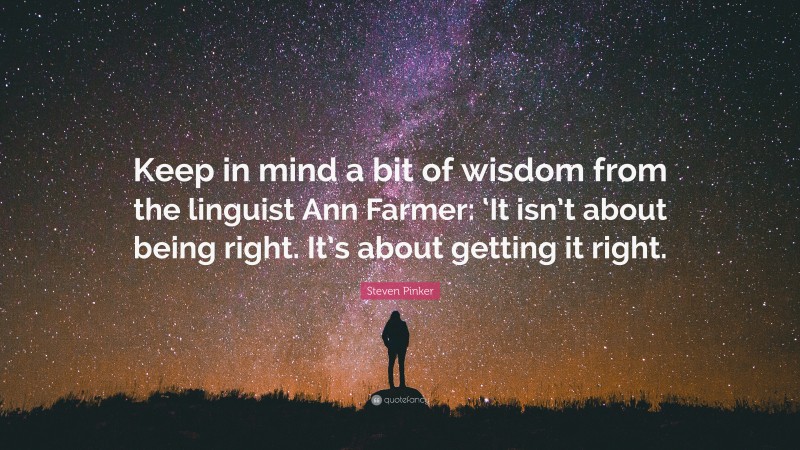 Steven Pinker Quote: “Keep in mind a bit of wisdom from the linguist Ann Farmer: ‘It isn’t about being right. It’s about getting it right.”