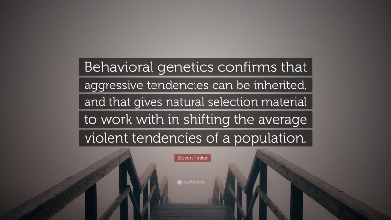 Steven Pinker Quote: “Behavioral genetics confirms that aggressive tendencies can be inherited, and that gives natural selection material to work with in shifting the average violent tendencies of a population.”
