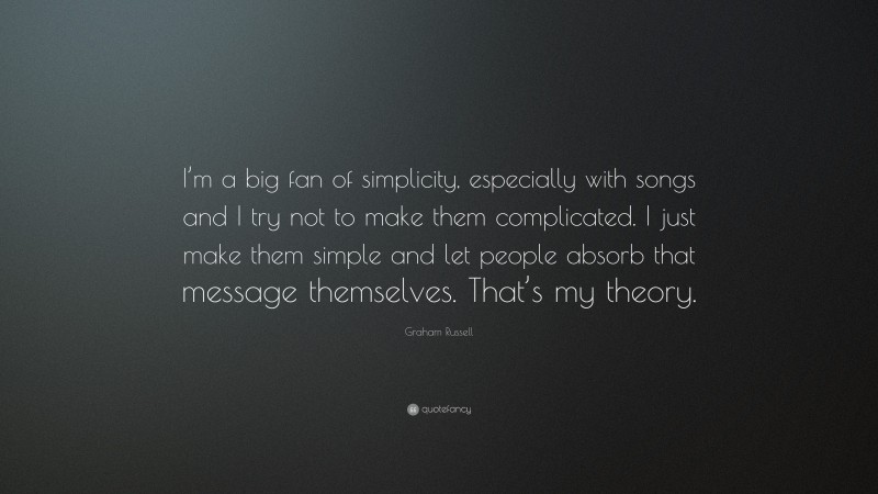 Graham Russell Quote: “I’m a big fan of simplicity, especially with songs and I try not to make them complicated. I just make them simple and let people absorb that message themselves. That’s my theory.”