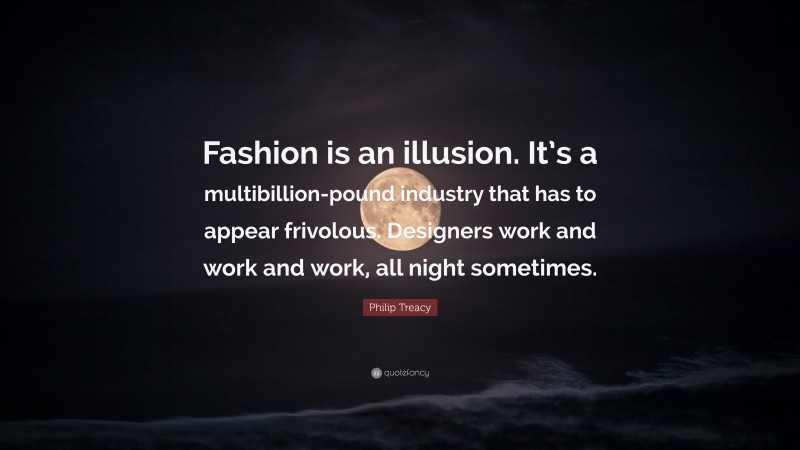 Philip Treacy Quote: “Fashion is an illusion. It’s a multibillion-pound industry that has to appear frivolous. Designers work and work and work, all night sometimes.”