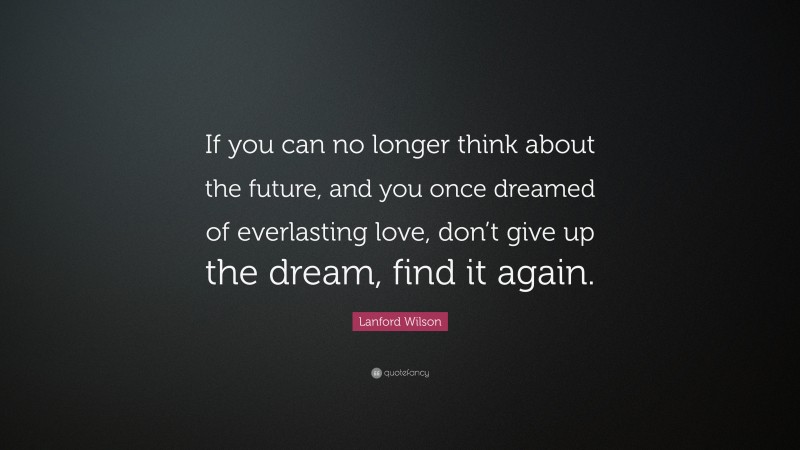Lanford Wilson Quote: “If you can no longer think about the future, and you once dreamed of everlasting love, don’t give up the dream, find it again.”