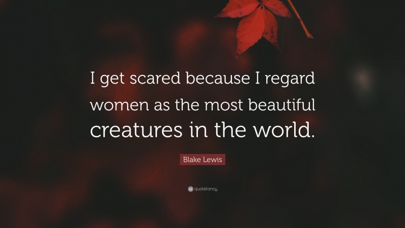 Blake Lewis Quote: “I get scared because I regard women as the most beautiful creatures in the world.”