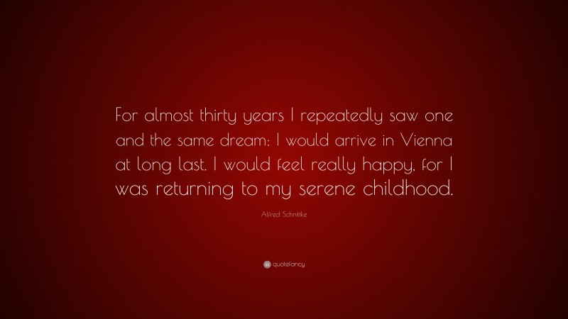 Alfred Schnittke Quote: “For almost thirty years I repeatedly saw one and the same dream: I would arrive in Vienna at long last. I would feel really happy, for I was returning to my serene childhood.”