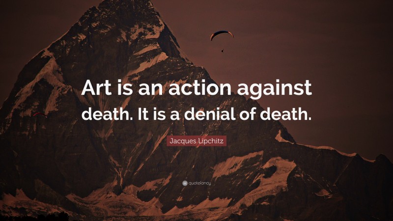 Jacques Lipchitz Quote: “Art is an action against death. It is a denial of death.”