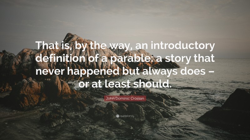 John Dominic Crossan Quote: “That is, by the way, an introductory definition of a parable: a story that never happened but always does – or at least should.”