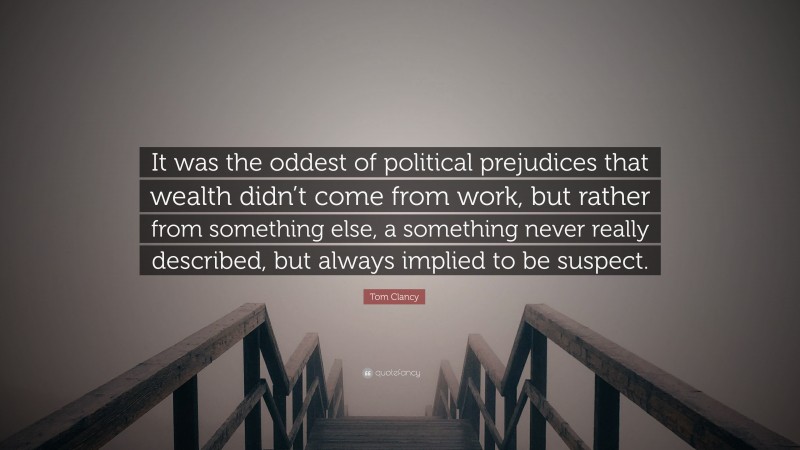 Tom Clancy Quote: “It was the oddest of political prejudices that wealth didn’t come from work, but rather from something else, a something never really described, but always implied to be suspect.”