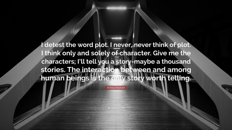Stirling Silliphant Quote: “I detest the word plot. I never, never think of plot. I think only and solely of character. Give me the characters; I’ll tell you a story-maybe a thousand stories. The interaction between and among human beings is the only story worth telling.”