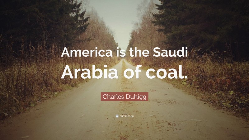 Charles Duhigg Quote: “America is the Saudi Arabia of coal.”