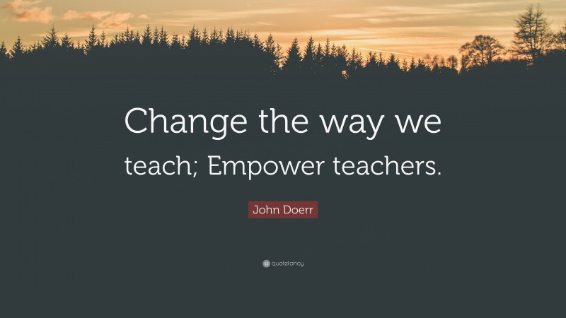John Doerr Quote: “Change the way we teach; Empower teachers.”