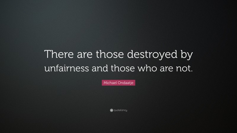 Michael Ondaatje Quote: “There are those destroyed by unfairness and those who are not.”