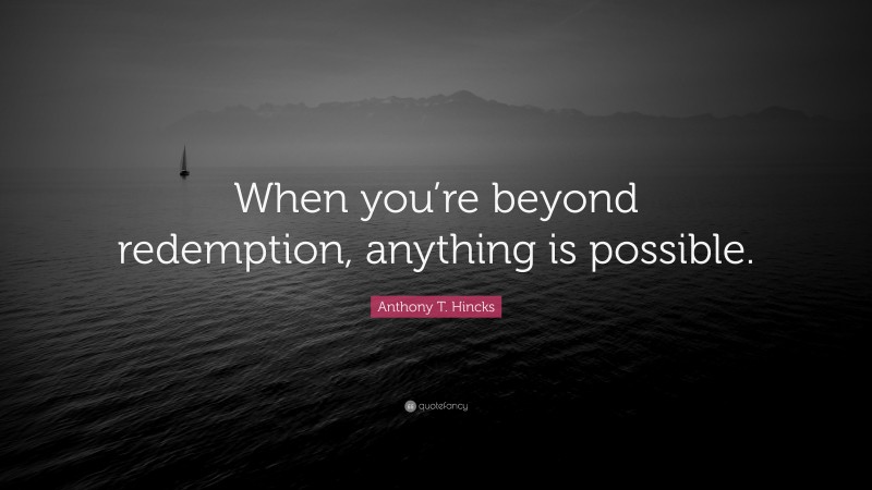 Anthony T. Hincks Quote: “When you’re beyond redemption, anything is possible.”