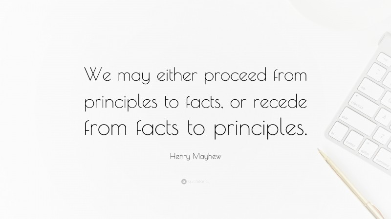 Henry Mayhew Quote: “We may either proceed from principles to facts, or recede from facts to principles.”