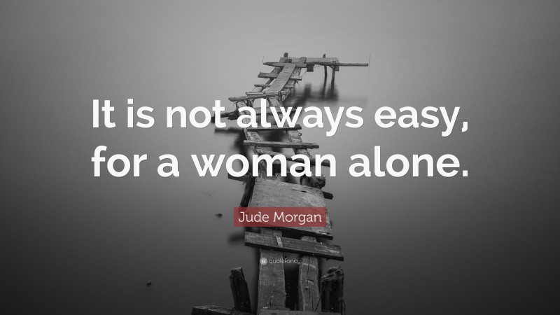 Jude Morgan Quote: “It is not always easy, for a woman alone.”