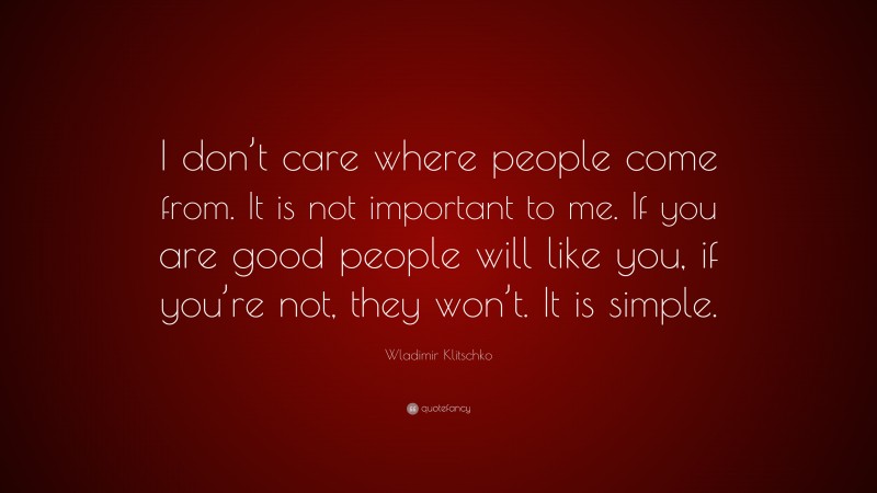 Wladimir Klitschko Quote: “I don’t care where people come from. It is not important to me. If you are good people will like you, if you’re not, they won’t. It is simple.”