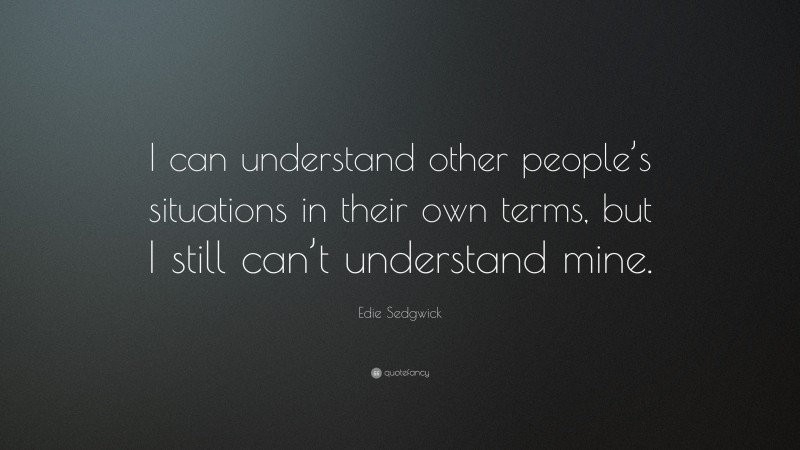 Edie Sedgwick Quote: “I can understand other people’s situations in their own terms, but I still can’t understand mine.”