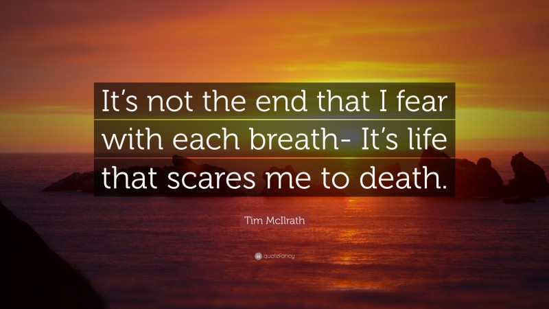 Tim McIlrath Quote: “It’s not the end that I fear with each breath- It’s life that scares me to death.”