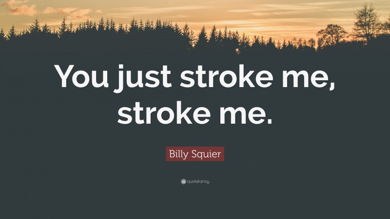 Billy Squier Quote: “You just stroke me, stroke me.”