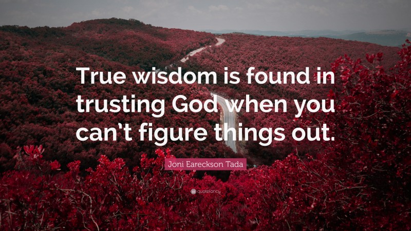 Joni Eareckson Tada Quote: “True wisdom is found in trusting God when you can’t figure things out.”
