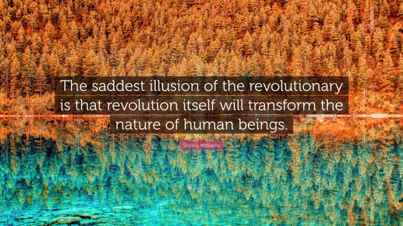 Shirley Williams Quote: “The saddest illusion of the revolutionary is that revolution itself will transform the nature of human beings.”