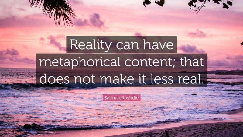 Salman Rushdie Quote: “Reality can have metaphorical content; that does not make it less real.”