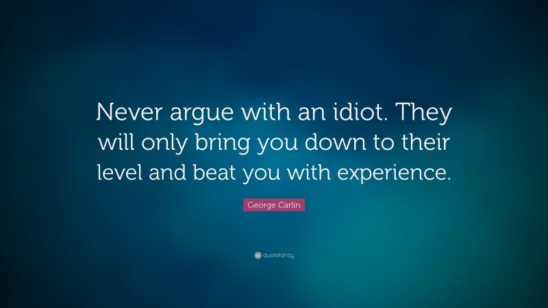 George Carlin Quote: “Never argue with an idiot. They will only bring you down to their level and beat you with experience.”