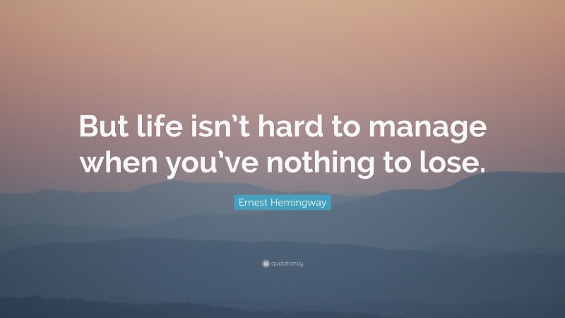 Ernest Hemingway Quote: “But life isn’t hard to manage when you’ve nothing to lose.”