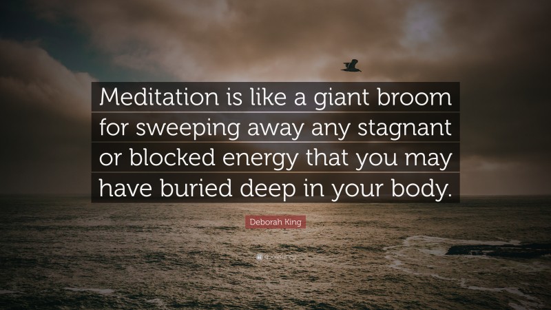 Deborah King Quote: “Meditation is like a giant broom for sweeping away any stagnant or blocked energy that you may have buried deep in your body.”
