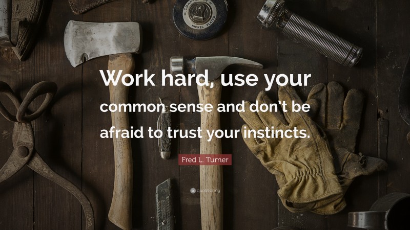 Fred L. Turner Quote: “Work hard, use your common sense and don’t be afraid to trust your instincts.”