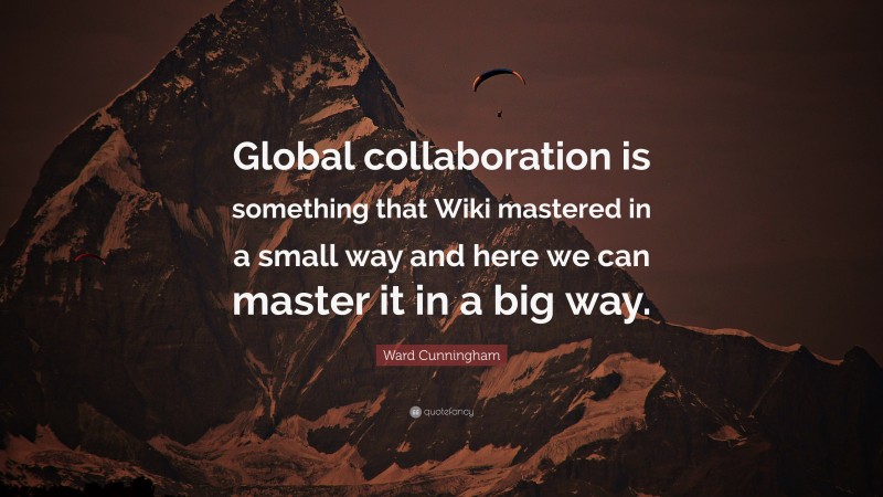 Ward Cunningham Quote: “Global collaboration is something that Wiki mastered in a small way and here we can master it in a big way.”