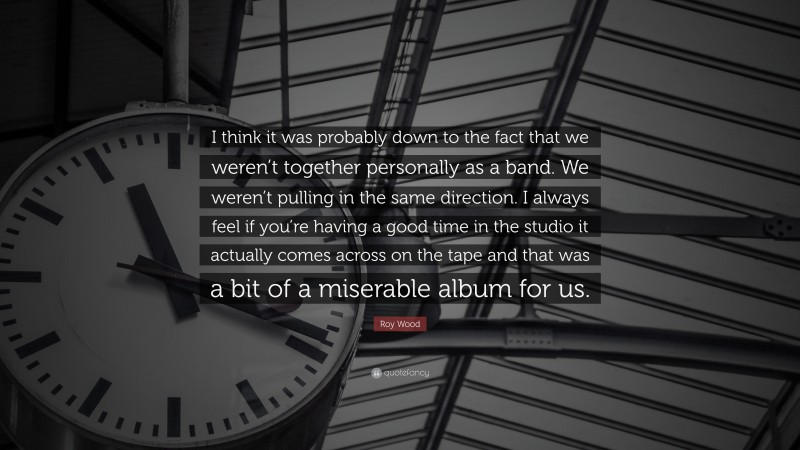 Roy Wood Quote: “I think it was probably down to the fact that we weren’t together personally as a band. We weren’t pulling in the same direction. I always feel if you’re having a good time in the studio it actually comes across on the tape and that was a bit of a miserable album for us.”