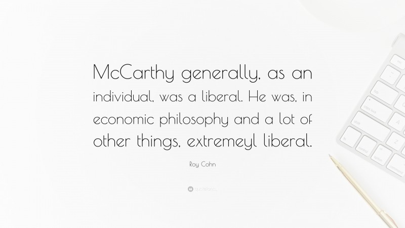 Roy Cohn Quote: “McCarthy generally, as an individual, was a liberal. He was, in economic philosophy and a lot of other things, extremeyl liberal.”