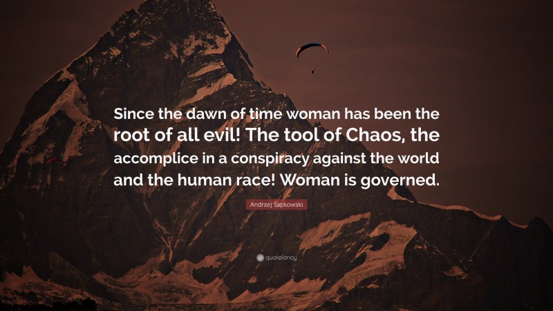 Andrzej Sapkowski Quote: “Since the dawn of time woman has been the root of all evil! The tool of Chaos, the accomplice in a conspiracy against the world and the human race! Woman is governed.”