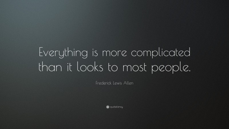 Frederick Lewis Allen Quote: “Everything is more complicated than it looks to most people.”