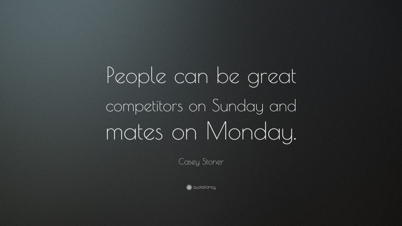 Casey Stoner Quote: “People can be great competitors on Sunday and mates on Monday.”