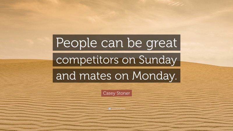 Casey Stoner Quote: “People can be great competitors on Sunday and mates on Monday.”