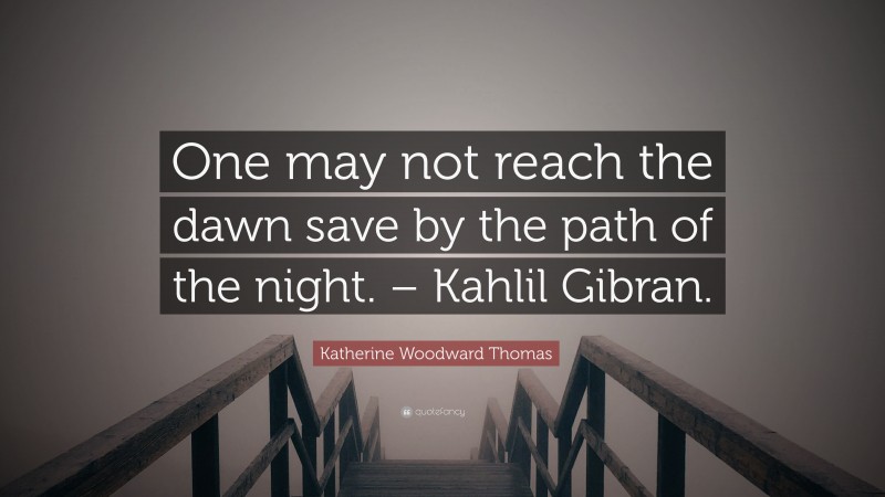 Katherine Woodward Thomas Quote: “One may not reach the dawn save by the path of the night. – Kahlil Gibran.”